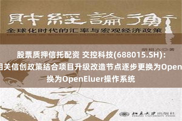 股票质押信托配资 交控科技(688015.SH)：正在按照国家相关信创政策结合项目升级改造节点逐步更换为OpenEluer操作系统