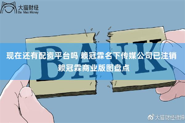 现在还有配资平台吗 赖冠霖名下传媒公司已注销  赖冠霖商业版图盘点