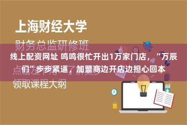 线上配资网址 鸣鸣很忙开出1万家门店，“万辰们”步步紧逼，加盟商边开店边担心回本