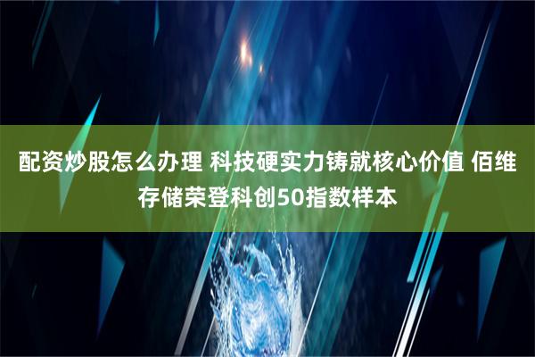 配资炒股怎么办理 科技硬实力铸就核心价值 佰维存储荣登科创50指数样本