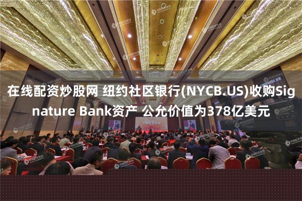 在线配资炒股网 纽约社区银行(NYCB.US)收购Signature Bank资产 公允价值为378亿美元