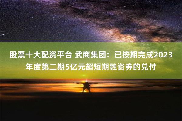 股票十大配资平台 武商集团：已按期完成2023年度第二期5亿元超短期融资券的兑付