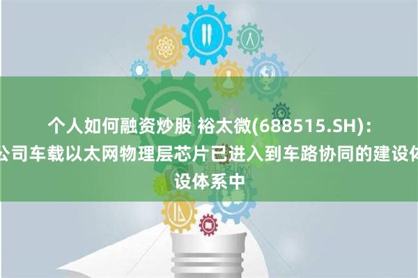 个人如何融资炒股 裕太微(688515.SH)：目前公司车载以太网物理层芯片已进入到车路协同的建设体系中