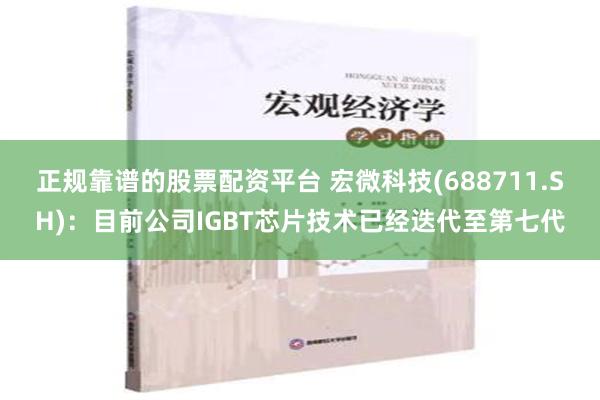 正规靠谱的股票配资平台 宏微科技(688711.SH)：目前公司IGBT芯片技术已经迭代至第七代