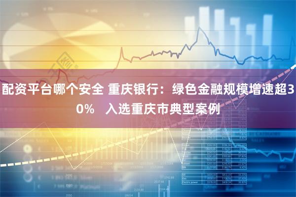 配资平台哪个安全 重庆银行：绿色金融规模增速超30%   入选重庆市典型案例