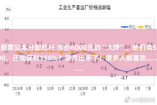 股票资本分配杠杆 市价6000元的“大牌”，他们卖500，还能获利150%？警方出手了！很多人都喜欢......