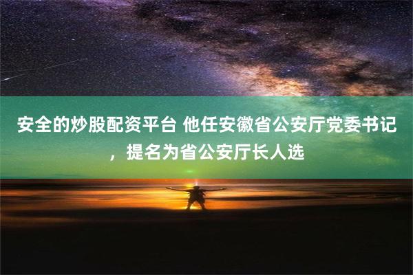 安全的炒股配资平台 他任安徽省公安厅党委书记，提名为省公安厅长人选