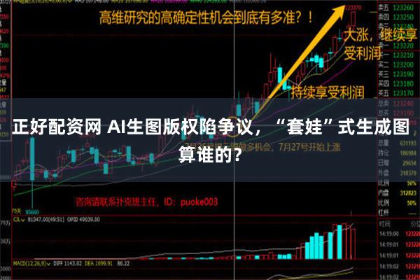 正好配资网 AI生图版权陷争议，“套娃”式生成图算谁的？