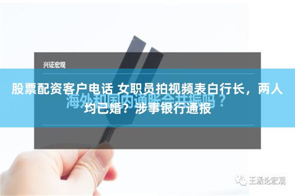 股票配资客户电话 女职员拍视频表白行长，两人均已婚？涉事银行通报