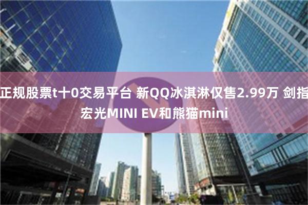 正规股票t十0交易平台 新QQ冰淇淋仅售2.99万 剑指宏光MINI EV和熊猫mini