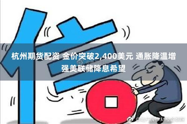 杭州期货配资 金价突破2,400美元 通胀降温增强美联储降息希望