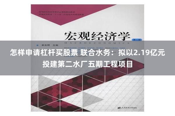 怎样申请杠杆买股票 联合水务：拟以2.19亿元投建第二水厂五期工程项目