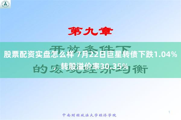 股票配资实盘怎么样 7月22日巨星转债下跌1.04%，转股溢价率30.35%