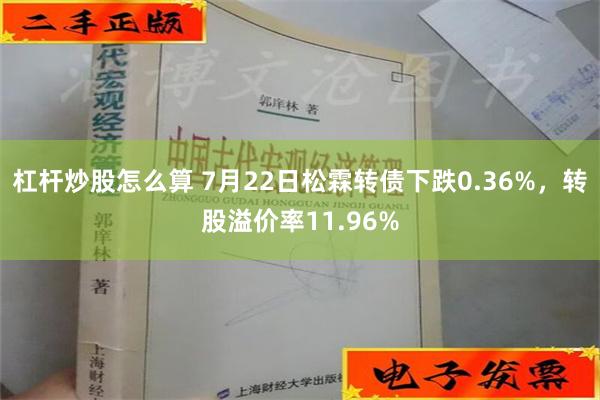 杠杆炒股怎么算 7月22日松霖转债下跌0.36%，转股溢价率11.96%