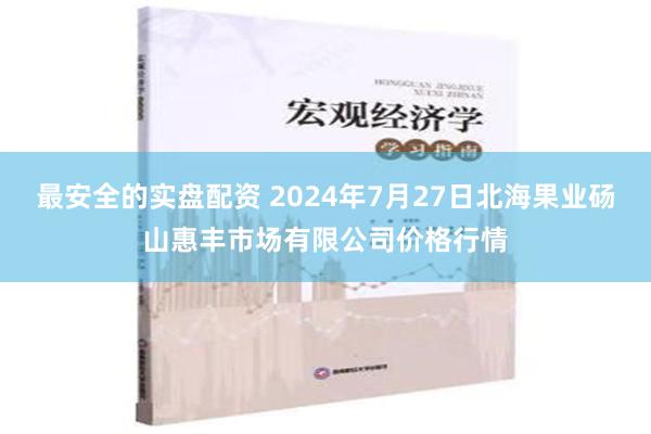 最安全的实盘配资 2024年7月27日北海果业砀山惠丰市场有限公司价格行情