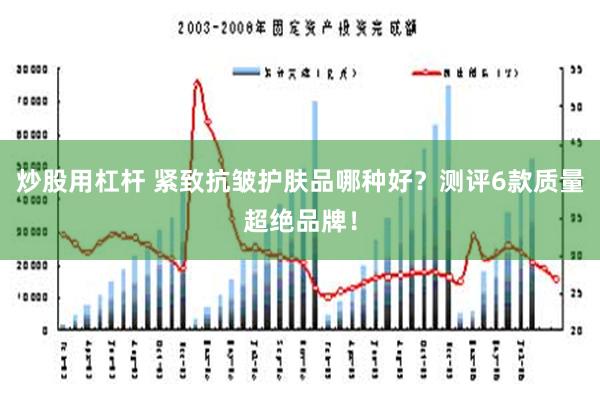 炒股用杠杆 紧致抗皱护肤品哪种好？测评6款质量超绝品牌！