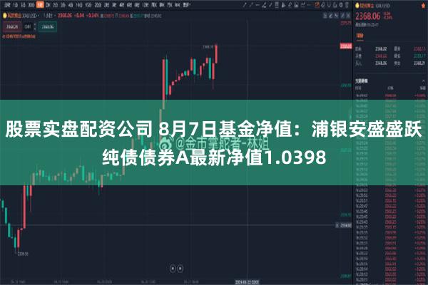 股票实盘配资公司 8月7日基金净值：浦银安盛盛跃纯债债券A最新净值1.0398