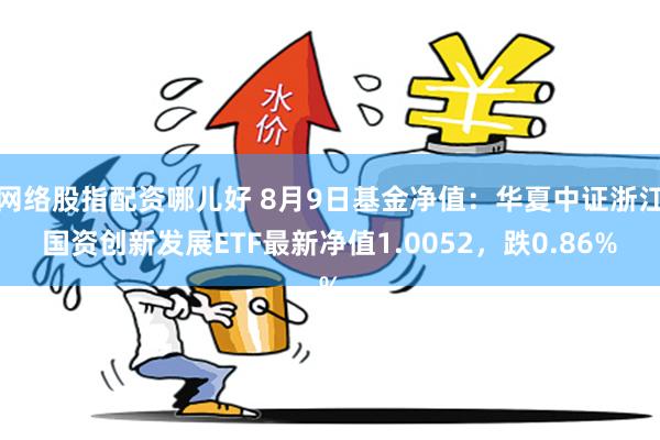 网络股指配资哪儿好 8月9日基金净值：华夏中证浙江国资创新发展ETF最新净值1.0052，跌0.86%