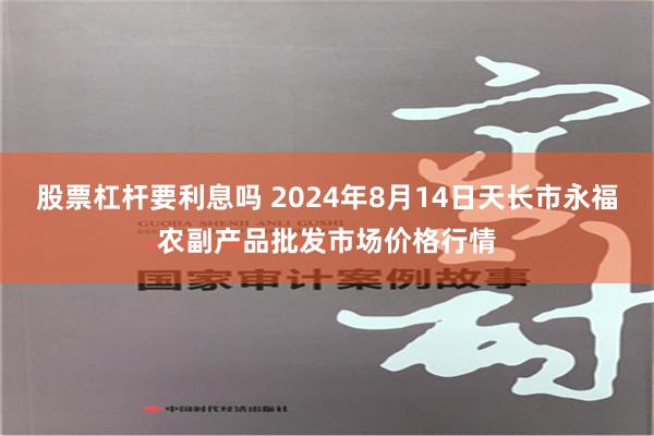 股票杠杆要利息吗 2024年8月14日天长市永福农副产品批发市场价格行情