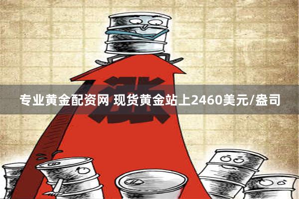 专业黄金配资网 现货黄金站上2460美元/盎司