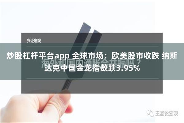 炒股杠杆平台app 全球市场：欧美股市收跌 纳斯达克中国金龙指数跌3.95%