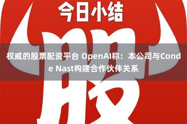 权威的股票配资平台 OpenAI称：本公司与Conde Nast构建合作伙伴关系