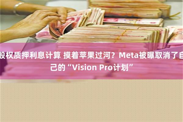 股权质押利息计算 摸着苹果过河？Meta被曝取消了自己的“Vision Pro计划”