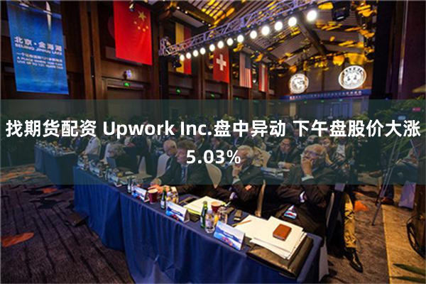 找期货配资 Upwork Inc.盘中异动 下午盘股价大涨5.03%