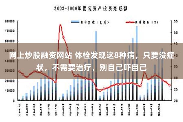 网上炒股融资网站 体检发现这8种病，只要没症状，不需要治疗，别自己吓自己