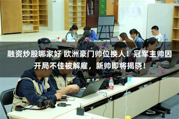 融资炒股哪家好 欧洲豪门帅位换人！冠军主帅因开局不佳被解雇，新帅即将揭晓！