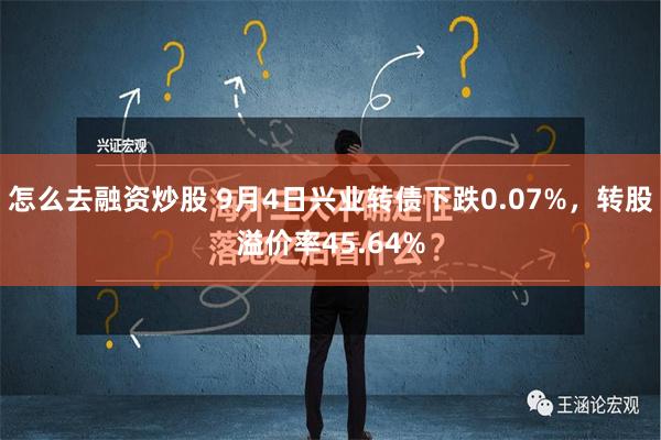 怎么去融资炒股 9月4日兴业转债下跌0.07%，转股溢价率45.64%