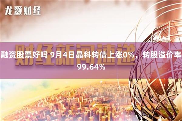 融资股票好吗 9月4日晶科转债上涨0%，转股溢价率99.64%