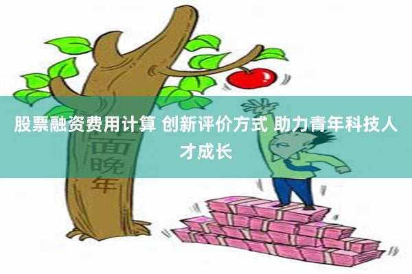 股票融资费用计算 创新评价方式 助力青年科技人才成长