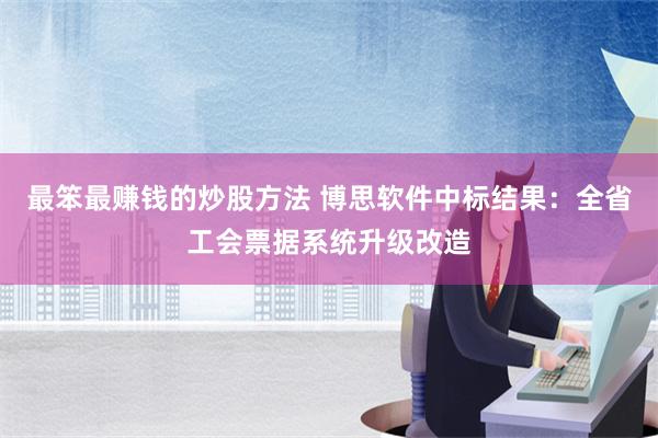 最笨最赚钱的炒股方法 博思软件中标结果：全省工会票据系统升级改造