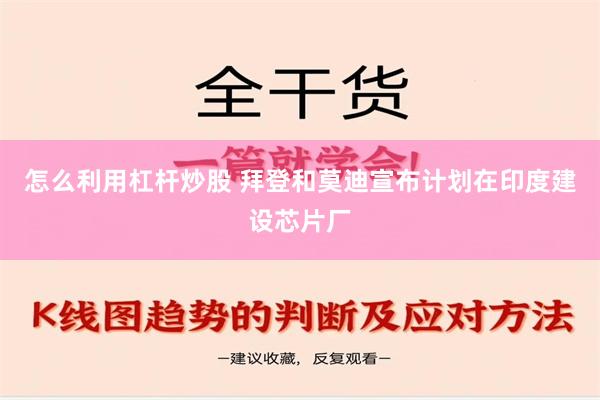 怎么利用杠杆炒股 拜登和莫迪宣布计划在印度建设芯片厂