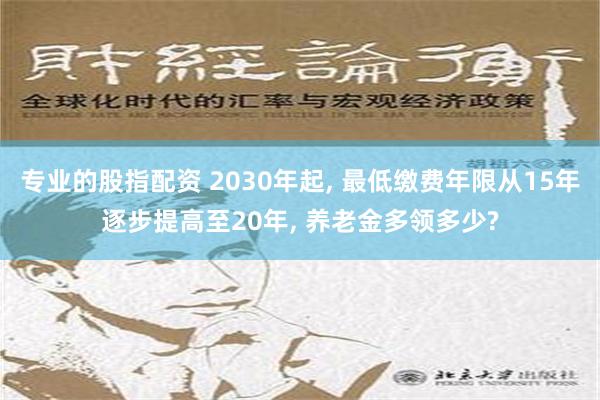 专业的股指配资 2030年起, 最低缴费年限从15年逐步提高至20年, 养老金多领多少?