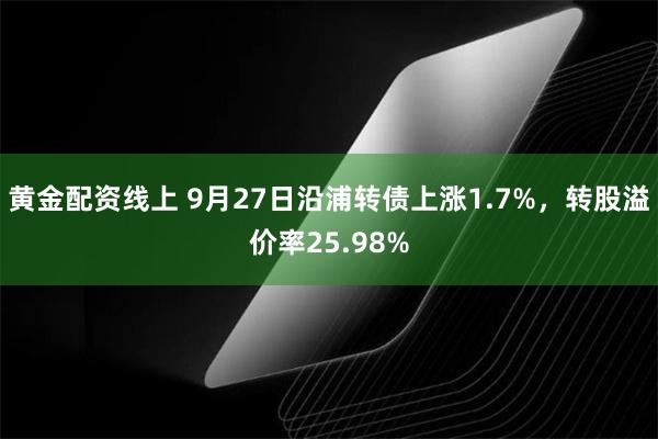 黄金配资线上 9月27日沿浦转债上涨1.7%，转股溢价率25.98%