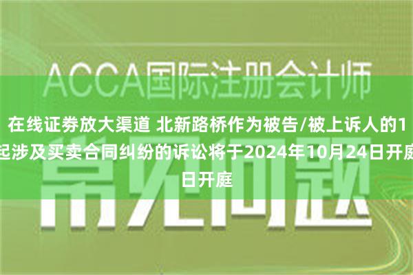 在线证劵放大渠道 北新路桥作为被告/被上诉人的1起涉及买卖合同纠纷的诉讼将于2024年10月24日开庭