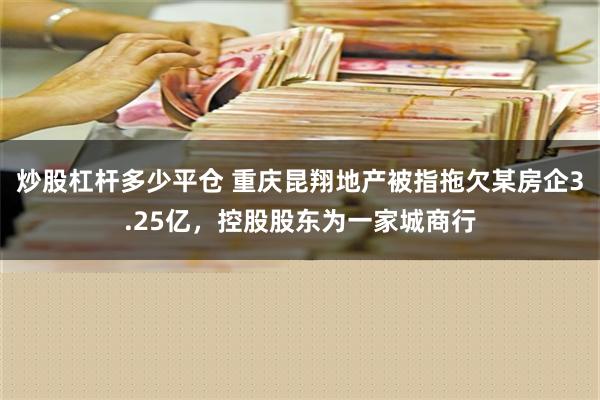 炒股杠杆多少平仓 重庆昆翔地产被指拖欠某房企3.25亿，控股股东为一家城商行