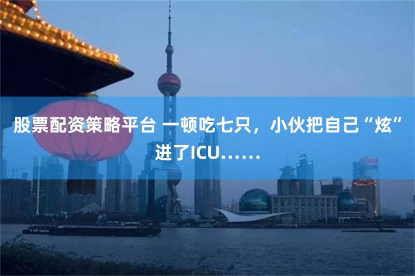 股票配资策略平台 一顿吃七只，小伙把自己“炫”进了ICU……