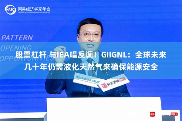 股票杠杆 与IEA唱反调！GIIGNL：全球未来几十年仍需液化天然气来确保能源安全