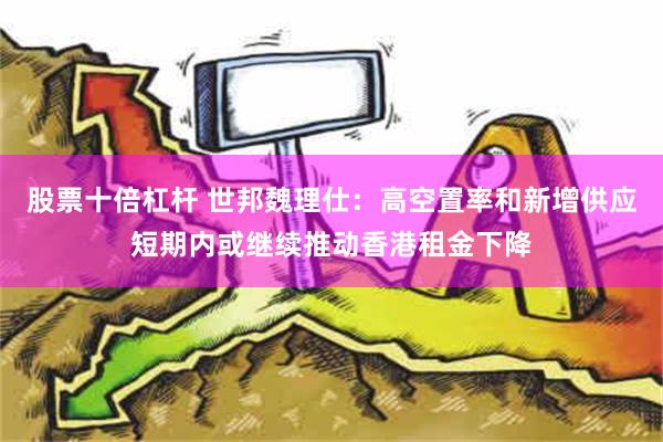 股票十倍杠杆 世邦魏理仕：高空置率和新增供应短期内或继续推动香港租金下降