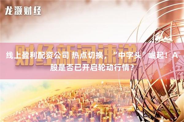 线上盈利配资公司 热点切换，“中字头”崛起！A股是否已开启轮动行情？