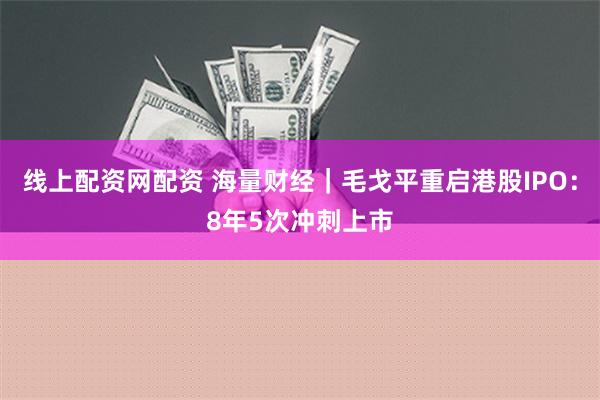 线上配资网配资 海量财经｜毛戈平重启港股IPO：8年5次冲刺上市