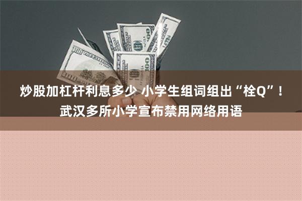 炒股加杠杆利息多少 小学生组词组出“栓Q”！武汉多所小学宣布禁用网络用语