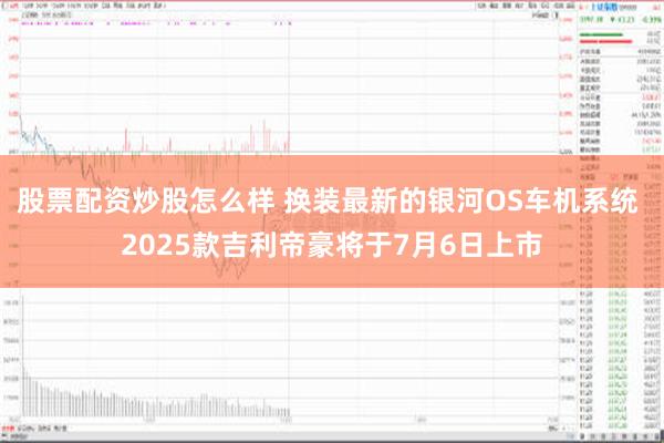 股票配资炒股怎么样 换装最新的银河OS车机系统 2025款吉利帝豪将于7月6日上市