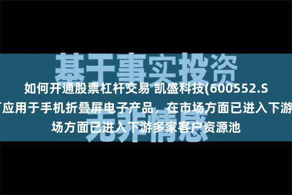 如何开通股票杠杆交易 凯盛科技(600552.SH)：UTG产品可应用于手机折叠屏电子产品，在市场方面已进入下游多家客户资源池