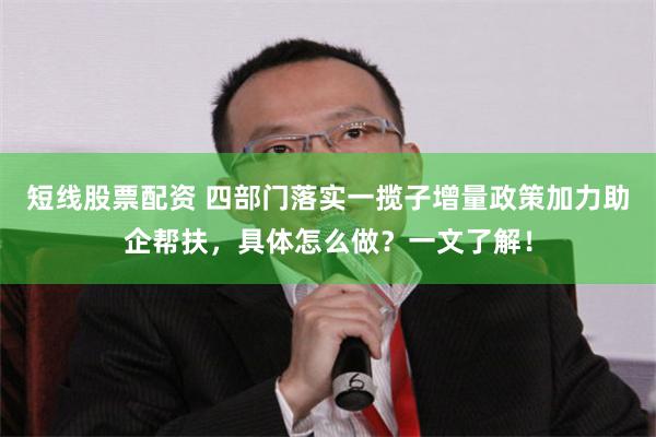 短线股票配资 四部门落实一揽子增量政策加力助企帮扶，具体怎么做？一文了解！