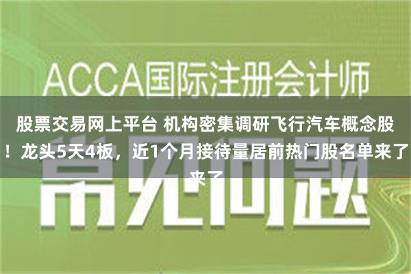 股票交易网上平台 机构密集调研飞行汽车概念股！龙头5天4板，近1个月接待量居前热门股名单来了