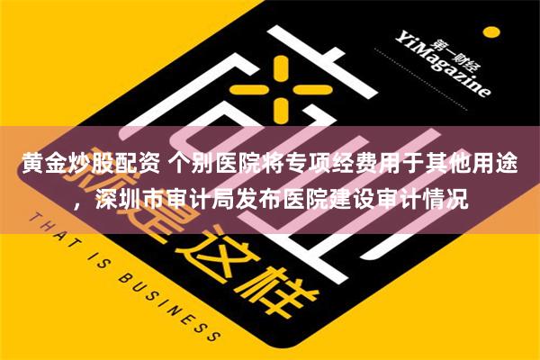 黄金炒股配资 个别医院将专项经费用于其他用途，深圳市审计局发布医院建设审计情况